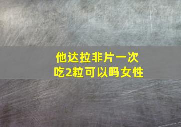 他达拉非片一次吃2粒可以吗女性