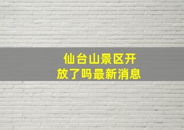 仙台山景区开放了吗最新消息