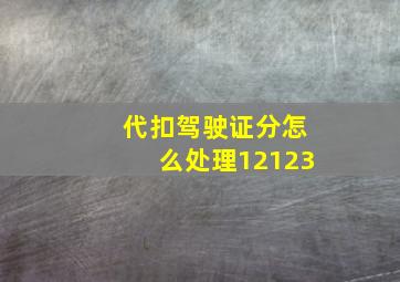 代扣驾驶证分怎么处理12123