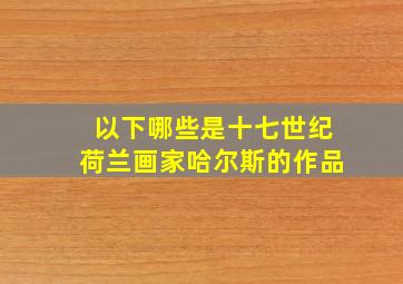 以下哪些是十七世纪荷兰画家哈尔斯的作品