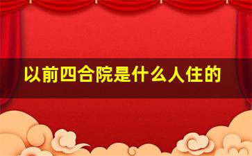 以前四合院是什么人住的