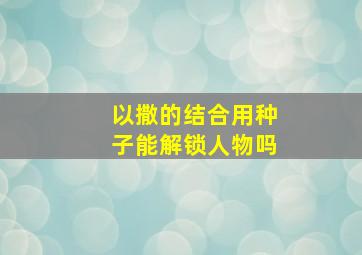 以撒的结合用种子能解锁人物吗