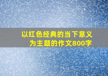 以红色经典的当下意义为主题的作文800字