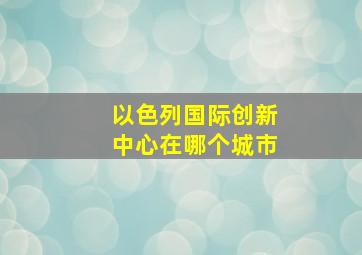 以色列国际创新中心在哪个城市