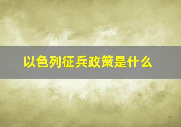 以色列征兵政策是什么