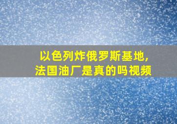 以色列炸俄罗斯基地,法国油厂是真的吗视频