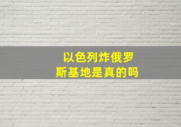 以色列炸俄罗斯基地是真的吗