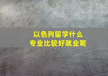 以色列留学什么专业比较好就业呢