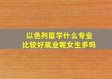 以色列留学什么专业比较好就业呢女生多吗