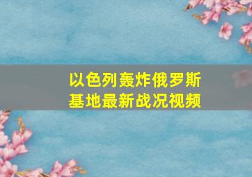 以色列轰炸俄罗斯基地最新战况视频