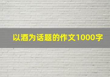 以酒为话题的作文1000字