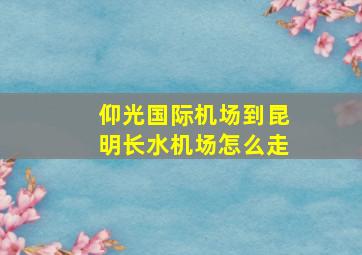 仰光国际机场到昆明长水机场怎么走