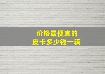 价格最便宜的皮卡多少钱一辆