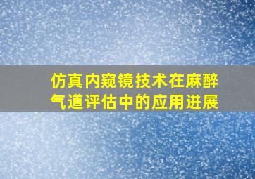 仿真内窥镜技术在麻醉气道评估中的应用进展