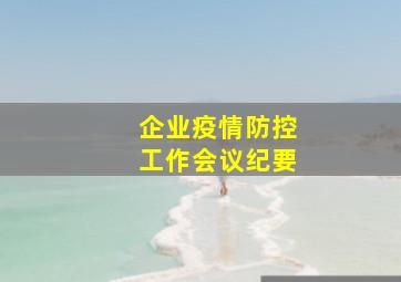 企业疫情防控工作会议纪要