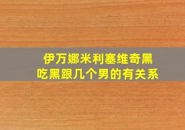 伊万娜米利塞维奇黑吃黑跟几个男的有关系