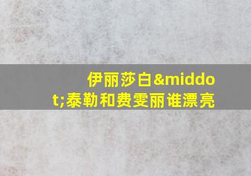 伊丽莎白·泰勒和费雯丽谁漂亮