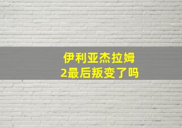 伊利亚杰拉姆2最后叛变了吗