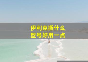 伊利克斯什么型号好用一点