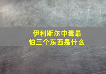 伊利斯尔中毒最怕三个东西是什么