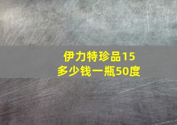 伊力特珍品15多少钱一瓶50度