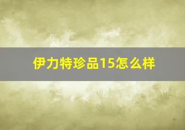 伊力特珍品15怎么样