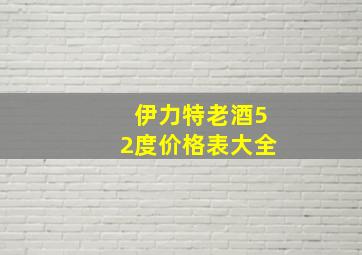 伊力特老酒52度价格表大全