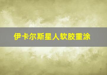 伊卡尔斯星人软胶重涂