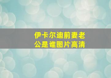 伊卡尔迪前妻老公是谁图片高清