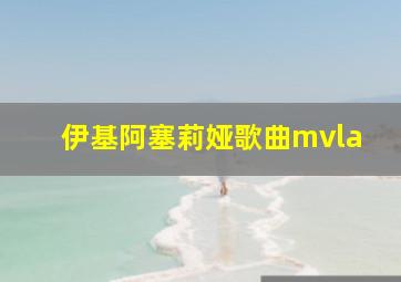 伊基阿塞莉娅歌曲mvla