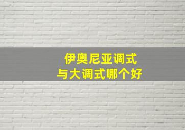 伊奥尼亚调式与大调式哪个好