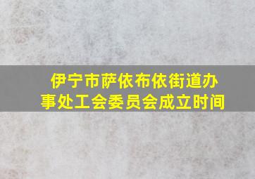 伊宁市萨依布依街道办事处工会委员会成立时间