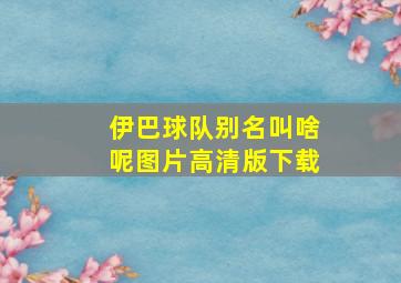 伊巴球队别名叫啥呢图片高清版下载