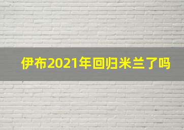 伊布2021年回归米兰了吗