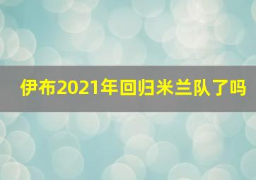 伊布2021年回归米兰队了吗