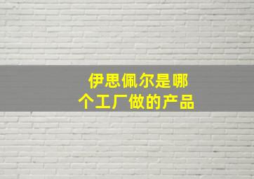 伊思佩尔是哪个工厂做的产品