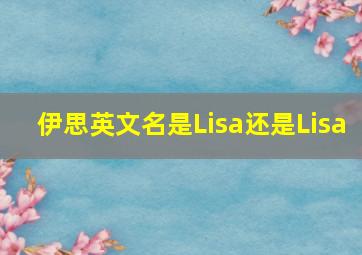 伊思英文名是Lisa还是Lisa