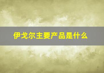 伊戈尔主要产品是什么