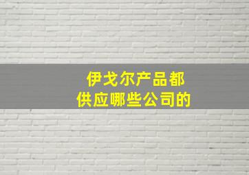 伊戈尔产品都供应哪些公司的