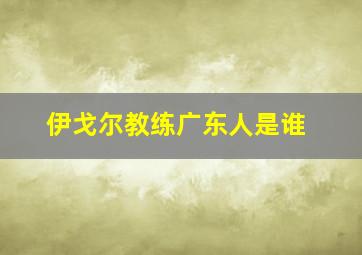 伊戈尔教练广东人是谁