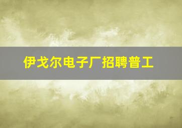 伊戈尔电子厂招聘普工