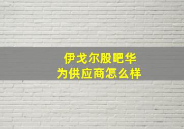 伊戈尔股吧华为供应商怎么样