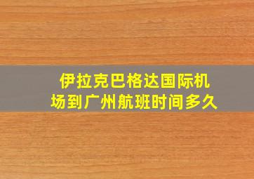 伊拉克巴格达国际机场到广州航班时间多久