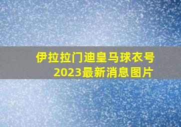 伊拉拉门迪皇马球衣号2023最新消息图片