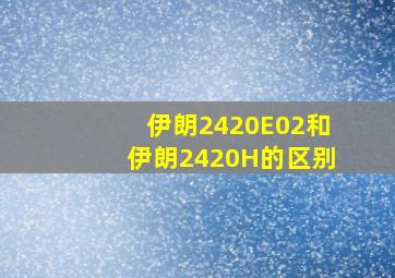 伊朗2420E02和伊朗2420H的区别