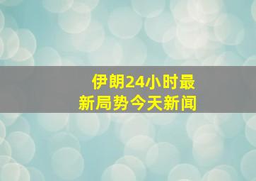 伊朗24小时最新局势今天新闻