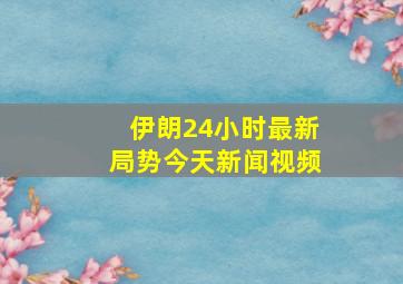 伊朗24小时最新局势今天新闻视频