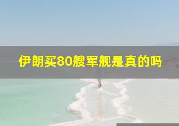 伊朗买80艘军舰是真的吗