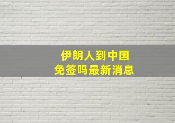 伊朗人到中国免签吗最新消息