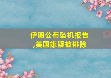 伊朗公布坠机报告,美国嫌疑被排除